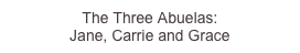 The Three Abuelas: 
Jane, Carrie and Grace